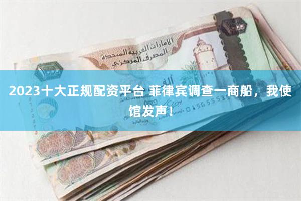 2023十大正规配资平台 菲律宾调查一商船，我使馆发声！