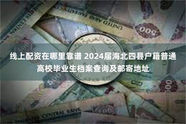 线上配资在哪里靠谱 2024届海北四县户籍普通高校毕业生档案查询及邮寄地址