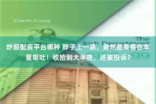 炒股配资平台哪种 脖子上一凉，竟然是乘客在车里呕吐！收拾到大半夜，还被投诉？