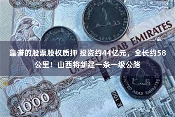 靠谱的股票股权质押 投资约44亿元，全长约58公里！山西将新建一条一级公路