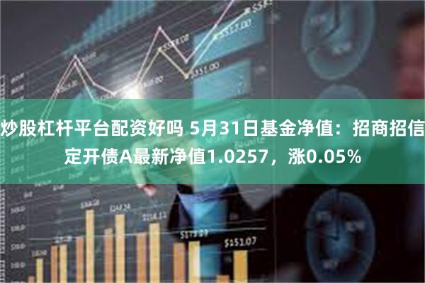 炒股杠杆平台配资好吗 5月31日基金净值：招商招信定开债A最新净值1.0257，涨0.05%