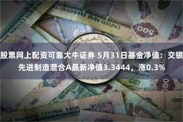 股票网上配资可靠大牛证券 5月31日基金净值：交银先进制造混合A最新净值3.3444，涨0.3%