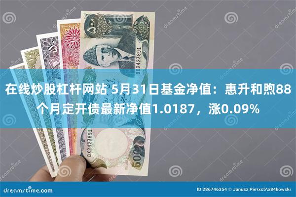 在线炒股杠杆网站 5月31日基金净值：惠升和煦88个月定开债最新净值1.0187，涨0.09%