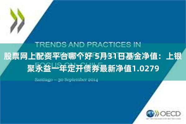 股票网上配资平台哪个好 5月31日基金净值：上银聚永益一年定开债券最新净值1.0279