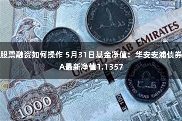 股票融资如何操作 5月31日基金净值：华安安浦债券A最新净值1.1357