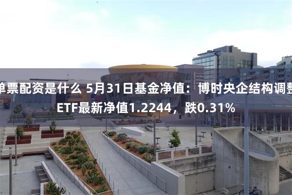 单票配资是什么 5月31日基金净值：博时央企结构调整ETF最新净值1.2244，跌0.31%