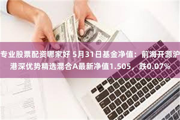 专业股票配资哪家好 5月31日基金净值：前海开源沪港深优势精选混合A最新净值1.505，跌0.07%