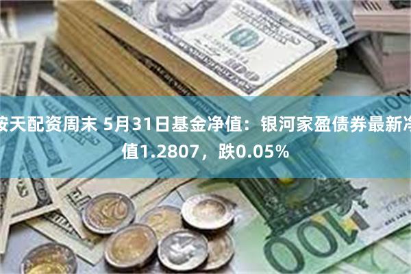 按天配资周末 5月31日基金净值：银河家盈债券最新净值1.2807，跌0.05%