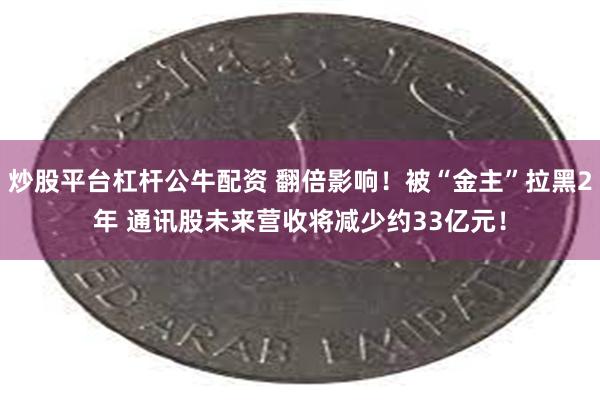 炒股平台杠杆公牛配资 翻倍影响！被“金主”拉黑2年 通讯股未来营收将减少约33亿元！