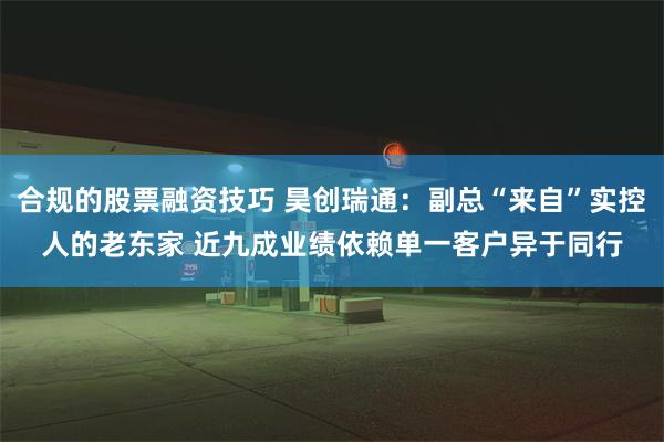 合规的股票融资技巧 昊创瑞通：副总“来自”实控人的老东家 近九成业绩依赖单一客户异于同行