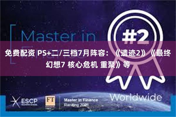 免费配资 PS+二/三档7月阵容：《遗迹2》《最终幻想7 核心危机 重聚》等