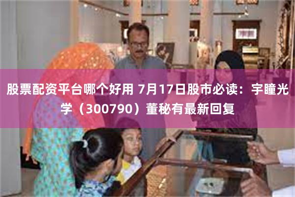 股票配资平台哪个好用 7月17日股市必读：宇瞳光学（300790）董秘有最新回复