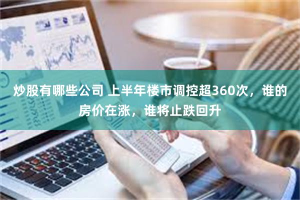 炒股有哪些公司 上半年楼市调控超360次，谁的房价在涨，谁将止跌回升