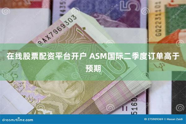 在线股票配资平台开户 ASM国际二季度订单高于预期