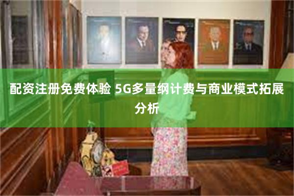 配资注册免费体验 5G多量纲计费与商业模式拓展分析