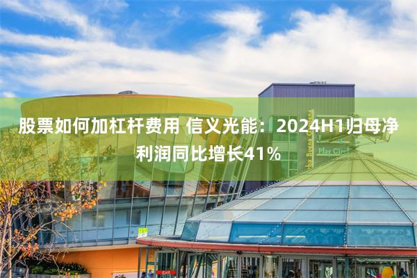 股票如何加杠杆费用 信义光能：2024H1归母净利润同比增长41%