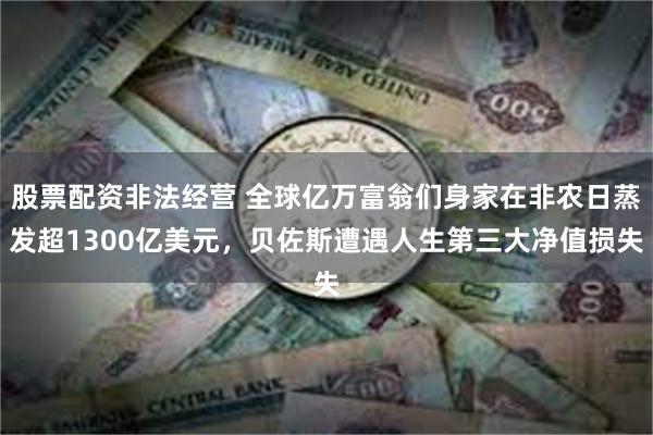 股票配资非法经营 全球亿万富翁们身家在非农日蒸发超1300亿美元，贝佐斯遭遇人生第三大净值损失