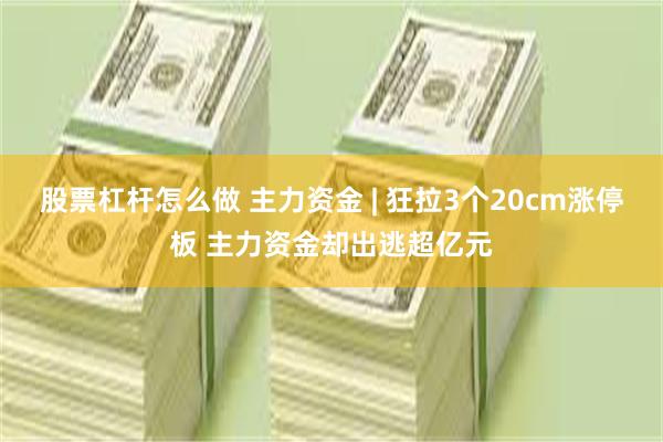 股票杠杆怎么做 主力资金 | 狂拉3个20cm涨停板 主力资金却出逃超亿元