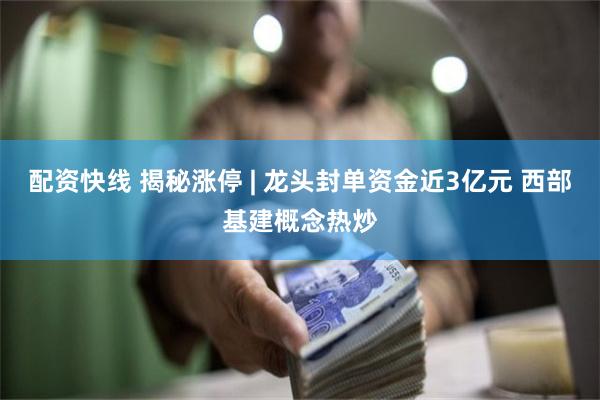 配资快线 揭秘涨停 | 龙头封单资金近3亿元 西部基建概念热炒