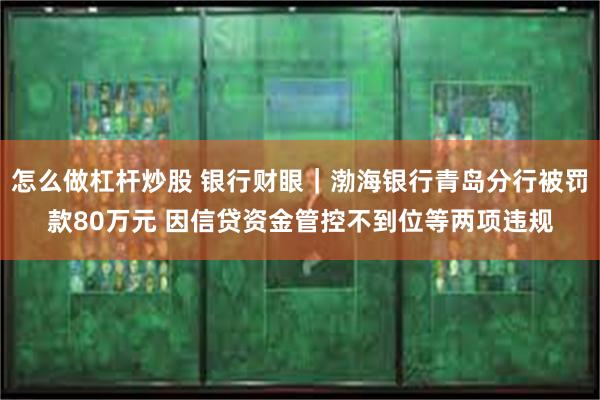 怎么做杠杆炒股 银行财眼｜渤海银行青岛分行被罚款80万元 因信贷资金管控不到位等两项违规