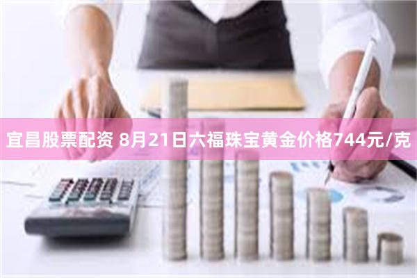 宜昌股票配资 8月21日六福珠宝黄金价格744元/克