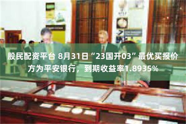 股民配资平台 8月31日“23国开03”最优买报价方为平安银行，到期收益率1.8935%