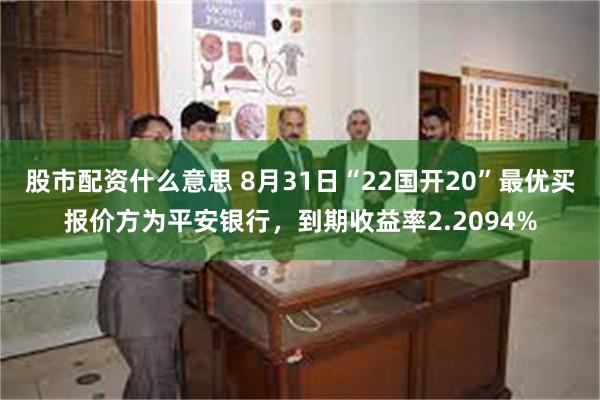 股市配资什么意思 8月31日“22国开20”最优买报价方为平安银行，到期收益率2.2094%