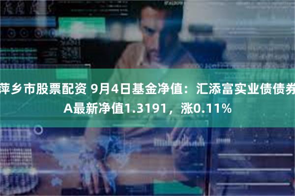 萍乡市股票配资 9月4日基金净值：汇添富实业债债券A最新净值1.3191，涨0.11%