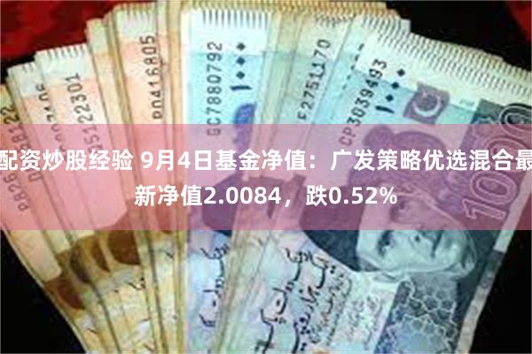 配资炒股经验 9月4日基金净值：广发策略优选混合最新净值2.0084，跌0.52%