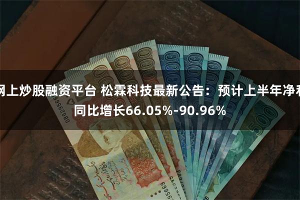 网上炒股融资平台 松霖科技最新公告：预计上半年净利同比增长66.05%-90.96%