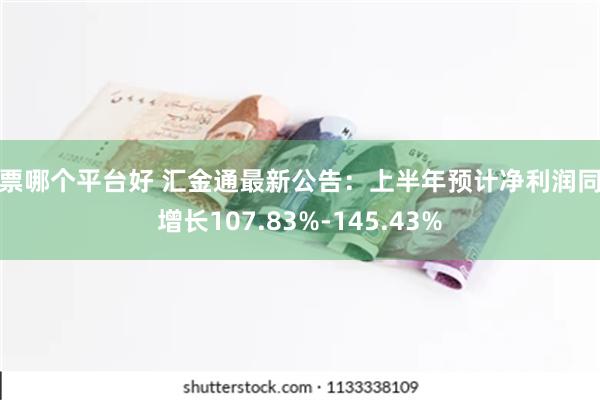 股票哪个平台好 汇金通最新公告：上半年预计净利润同比增长107.83%-145.43%